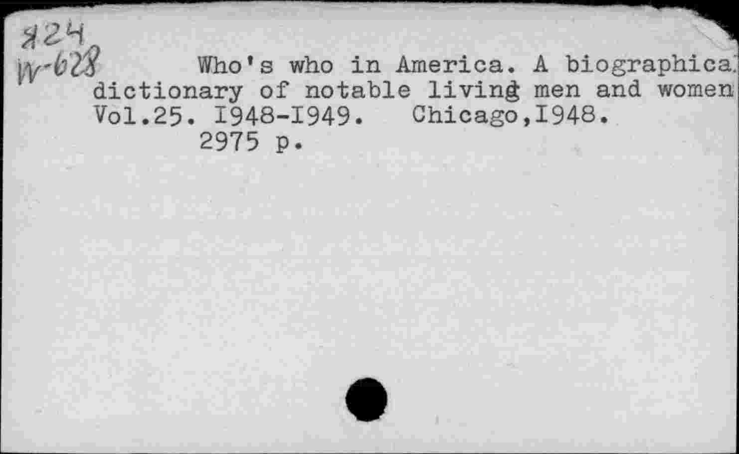 ﻿Who’s who in America. A biographies, dictionary of notable living men and women Vol.25. 1948-1949. Chicago,1948.
2975 p.